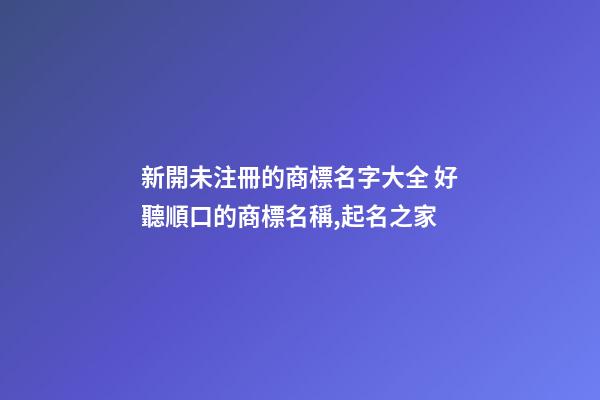 新開未注冊的商標名字大全 好聽順口的商標名稱,起名之家-第1張-商標起名-玄機派